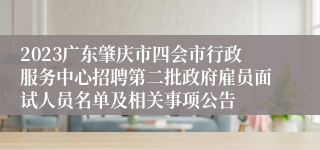 2023广东肇庆市四会市行政服务中心招聘第二批政府雇员面试人员名单及相关事项公告