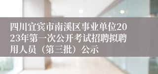 四川宜宾市南溪区事业单位2023年第一次公开考试招聘拟聘用人员（第三批）公示