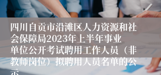 四川自贡市沿滩区人力资源和社会保障局2023年上半年事业单位公开考试聘用工作人员（非教师岗位）拟聘用人员名单的公示