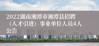 2022湖南湘潭市湘潭县招聘（人才引进）事业单位人员4人公告