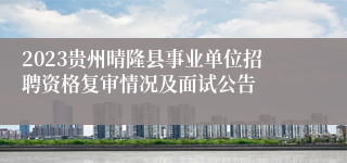 2023贵州晴隆县事业单位招聘资格复审情况及面试公告