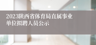 2023陕西省体育局直属事业单位拟聘人员公示