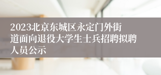 2023北京东城区永定门外街道面向退役大学生士兵招聘拟聘人员公示