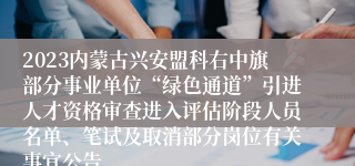 2023内蒙古兴安盟科右中旗部分事业单位“绿色通道”引进人才资格审查进入评估阶段人员名单、笔试及取消部分岗位有关事宜公告