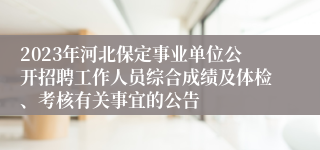 2023年河北保定事业单位公开招聘工作人员综合成绩及体检、考核有关事宜的公告