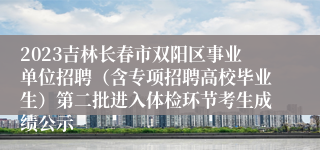 2023吉林长春市双阳区事业单位招聘（含专项招聘高校毕业生）第二批进入体检环节考生成绩公示