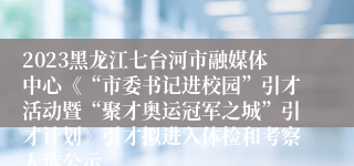 2023黑龙江七台河市融媒体中心《“市委书记进校园”引才活动暨“聚才奥运冠军之城”引才计划》引才拟进入体检和考察人选公示