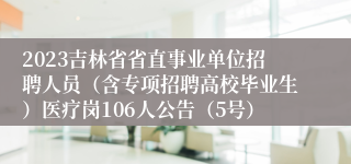 2023吉林省省直事业单位招聘人员（含专项招聘高校毕业生）医疗岗106人公告（5号）