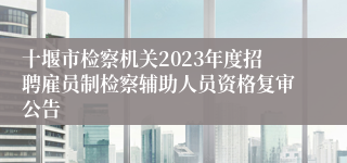 十堰市检察机关2023年度招聘雇员制检察辅助人员资格复审公告