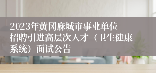 2023年黄冈麻城市事业单位招聘引进高层次人才（卫生健康系统）面试公告