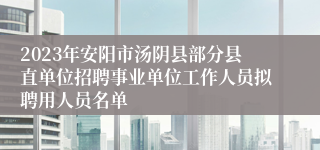2023年安阳市汤阴县部分县直单位招聘事业单位工作人员拟聘用人员名单