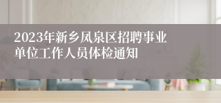 2023年新乡凤泉区招聘事业单位工作人员体检通知