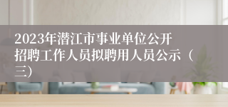 2023年潜江市事业单位公开招聘工作人员拟聘用人员公示（三）