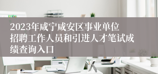 2023年咸宁咸安区事业单位招聘工作人员和引进人才笔试成绩查询入口