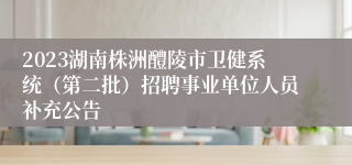 2023湖南株洲醴陵市卫健系统（第二批）招聘事业单位人员补充公告