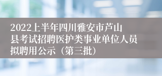 2022上半年四川雅安市芦山县考试招聘医护类事业单位人员拟聘用公示（第三批）