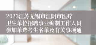 2023江苏无锡市江阴市医疗卫生单位招聘事业编制工作人员参加单选考生名单及有关事项通知