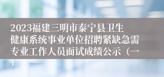 2023福建三明市泰宁县卫生健康系统事业单位招聘紧缺急需专业工作人员面试成绩公示（一）