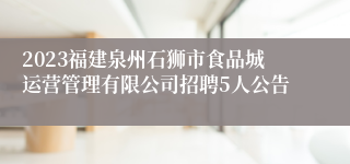 2023福建泉州石狮市食品城运营管理有限公司招聘5人公告