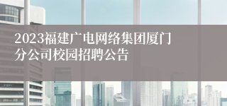 2023福建广电网络集团厦门分公司校园招聘公告