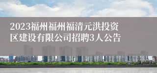 2023福州福州福清元洪投资区建设有限公司招聘3人公告