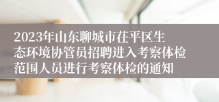 2023年山东聊城市茌平区生态环境协管员招聘进入考察体检范围人员进行考察体检的通知