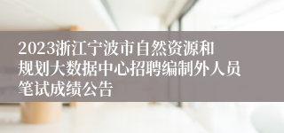 2023浙江宁波市自然资源和规划大数据中心招聘编制外人员笔试成绩公告