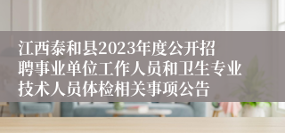 江西泰和县2023年度公开招聘事业单位工作人员和卫生专业技术人员体检相关事项公告