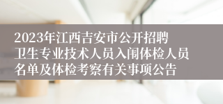 2023年江西吉安市公开招聘卫生专业技术人员入闱体检人员名单及体检考察有关事项公告