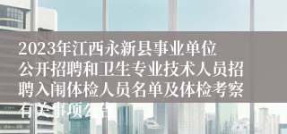 2023年江西永新县事业单位公开招聘和卫生专业技术人员招聘入闱体检人员名单及体检考察有关事项公告