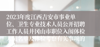 2023年度江西吉安市事业单位、卫生专业技术人员公开招聘工作人员井冈山市职位入闱体检人员名单及体检考察有关事项的公告