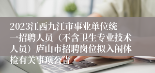 2023江西九江市事业单位统一招聘人员（不含卫生专业技术人员）庐山市招聘岗位拟入闱体检有关事项公告