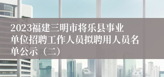 2023福建三明市将乐县事业单位招聘工作人员拟聘用人员名单公示（二）