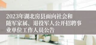 2023年湖北房县面向社会和随军家属、退役军人公开招聘事业单位工作人员公告 