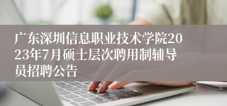 广东深圳信息职业技术学院2023年7月硕士层次聘用制辅导员招聘公告