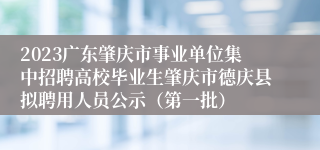 2023广东肇庆市事业单位集中招聘高校毕业生肇庆市德庆县拟聘用人员公示（第一批）