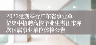 2023延期举行广东省事业单位集中招聘高校毕业生湛江市赤坎区属事业单位体检公告