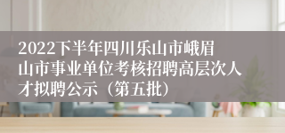 2022下半年四川乐山市峨眉山市事业单位考核招聘高层次人才拟聘公示（第五批）
