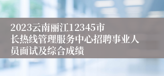 2023云南丽江12345市长热线管理服务中心招聘事业人员面试及综合成绩