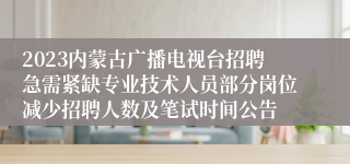 2023内蒙古广播电视台招聘急需紧缺专业技术人员部分岗位减少招聘人数及笔试时间公告