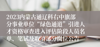2023内蒙古通辽科右中旗部分事业单位“绿色通道”引进人才资格审查进入评估阶段人员名单、笔试及取消部分岗位公告