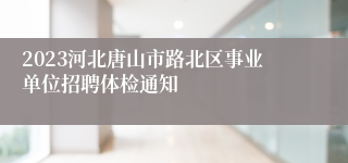 2023河北唐山市路北区事业单位招聘体检通知