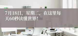 7月18日，星期二，在这里每天60秒读懂世界！