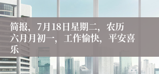 简报，7月18日星期二，农历六月月初一，工作愉快，平安喜乐