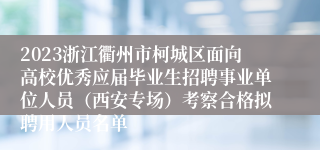2023浙江衢州市柯城区面向高校优秀应届毕业生招聘事业单位人员（西安专场）考察合格拟聘用人员名单