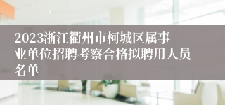 2023浙江衢州市柯城区属事业单位招聘考察合格拟聘用人员名单