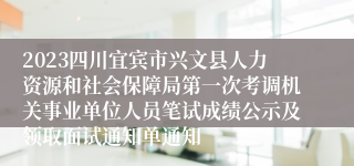 2023四川宜宾市兴文县人力资源和社会保障局第一次考调机关事业单位人员笔试成绩公示及领取面试通知单通知