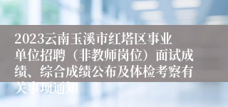 2023云南玉溪市红塔区事业单位招聘（非教师岗位）面试成绩、综合成绩公布及体检考察有关事项通知