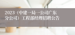 2023（中建一局一公司广东分公司）工程部经理招聘公告