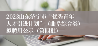 2023山东济宁市“优秀青年人才引进计划”（曲阜综合类）拟聘用公示（第四批）